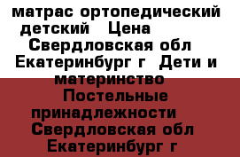 матрас ортопедический детский › Цена ­ 1 200 - Свердловская обл., Екатеринбург г. Дети и материнство » Постельные принадлежности   . Свердловская обл.,Екатеринбург г.